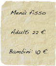 Menù fisso 

Adulti 22 €

Bambini: 10 €
